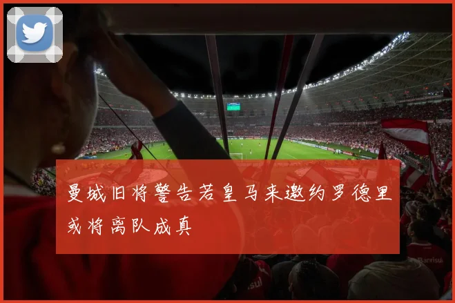 曼城旧将警告若皇马来邀约罗德里或将离队成真