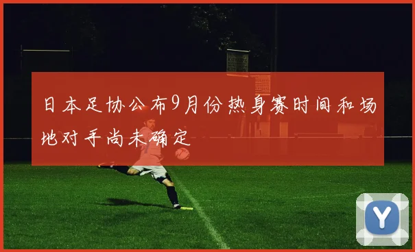 日本足协公布9月份热身赛时间和场地对手尚未确定