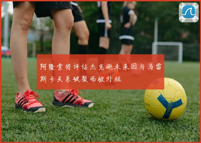 阿隆索将评估杰克逊未来因与马雷斯卡关系破裂而被外租