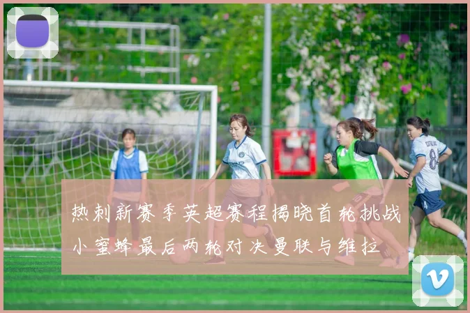 热刺新赛季英超赛程揭晓首轮挑战小蜜蜂最后两轮对决曼联与维拉
