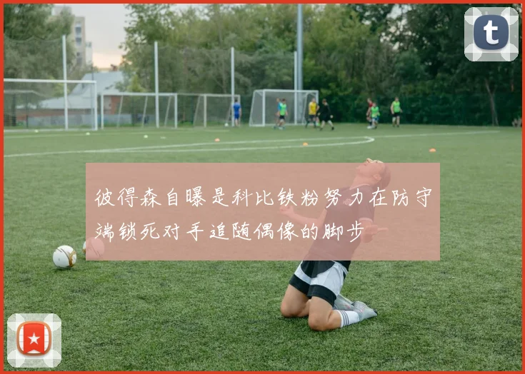 彼得森自曝是科比铁粉努力在防守端锁死对手追随偶像的脚步