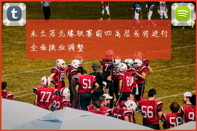 米兰若无缘联赛前四高层或将进行全面换血调整