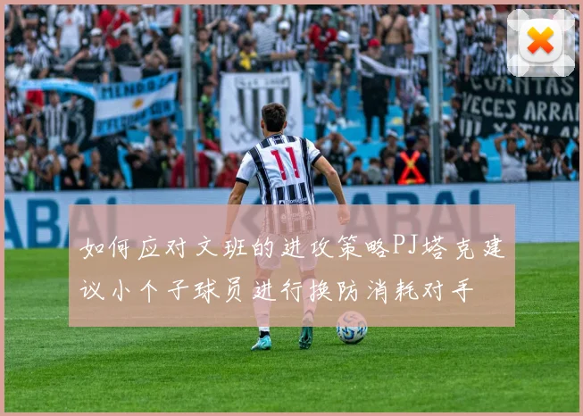 如何应对文班的进攻策略PJ塔克建议小个子球员进行换防消耗对手