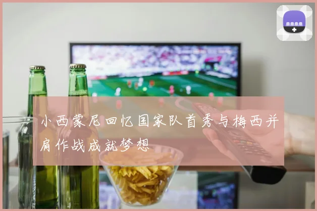 小西蒙尼回忆国家队首秀与梅西并肩作战成就梦想