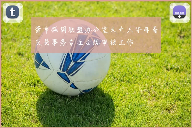 萧华强调联盟办公室未介入字母哥交易事务专注合规审核工作
