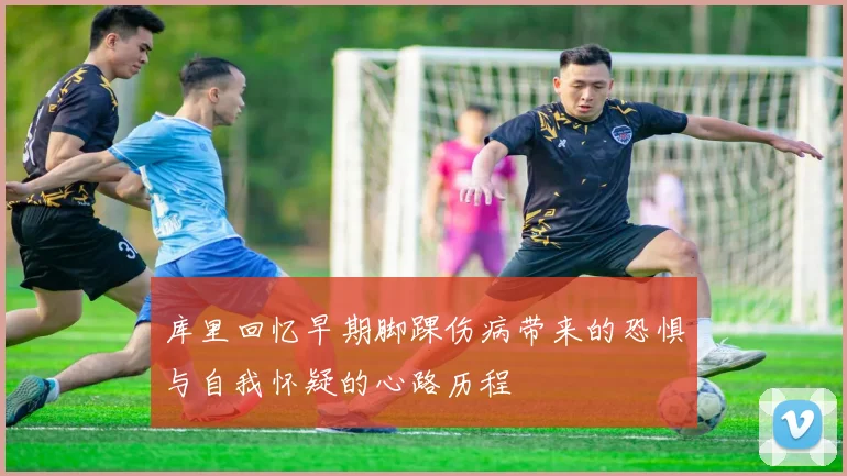 库里回忆早期脚踝伤病带来的恐惧与自我怀疑的心路历程