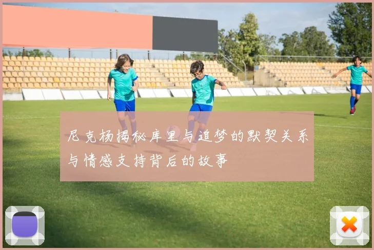 尼克杨揭秘库里与追梦的默契关系与情感支持背后的故事