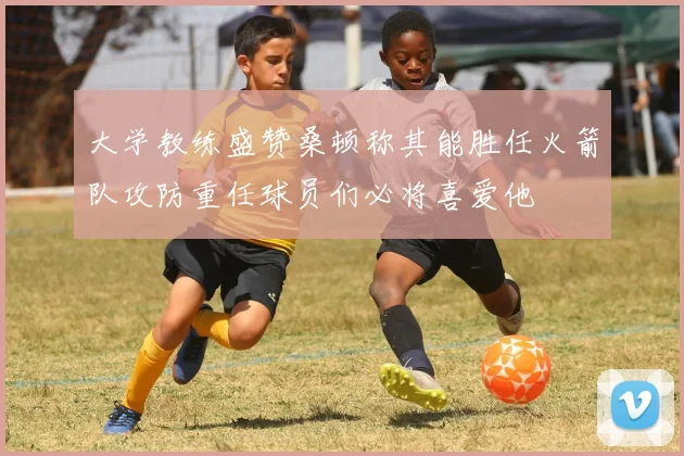 大学教练盛赞桑顿称其能胜任火箭队攻防重任球员们必将喜爱他