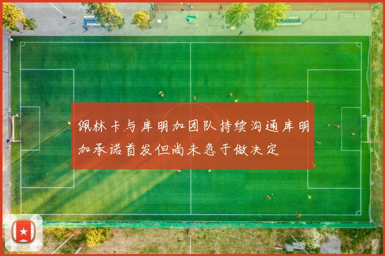 佩林卡与库明加团队持续沟通库明加承诺首发但尚未急于做决定