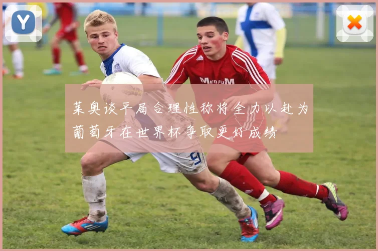 莱奥谈平局合理性称将全力以赴为葡萄牙在世界杯争取更好成绩